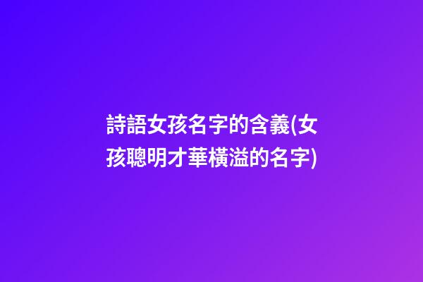 詩語女孩名字的含義(女孩聰明才華橫溢的名字)