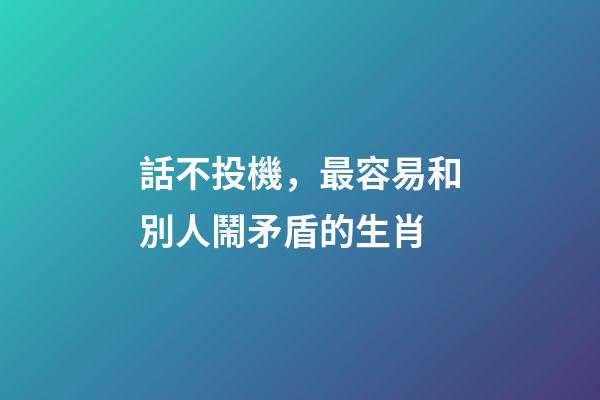 話不投機，最容易和別人鬧矛盾的生肖