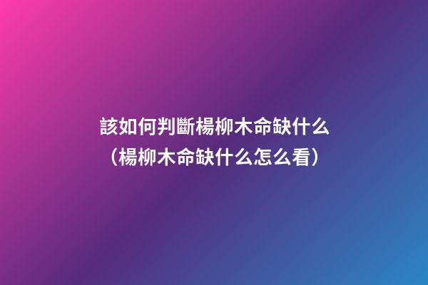 該如何判斷楊柳木命缺什么（楊柳木命缺什么怎么看）