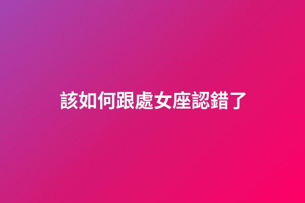 該如何跟處女座認錯了-第1張-星座運勢-玄機派
