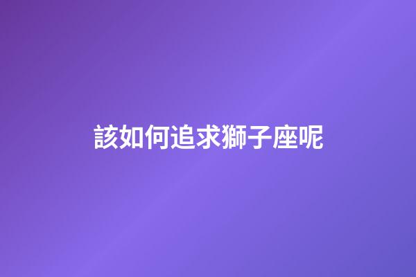 該如何追求獅子座呢-第1張-星座運勢-玄機派