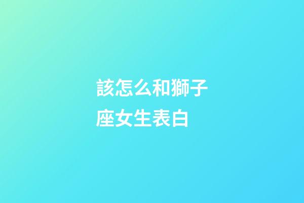 該怎么和獅子座女生表白-第1張-星座運勢-玄機派