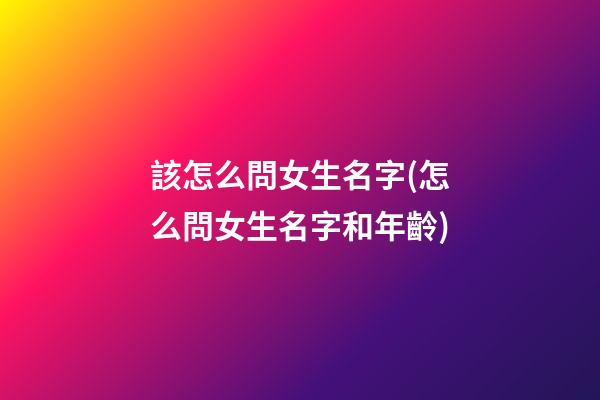 該怎么問女生名字(怎么問女生名字和年齡)