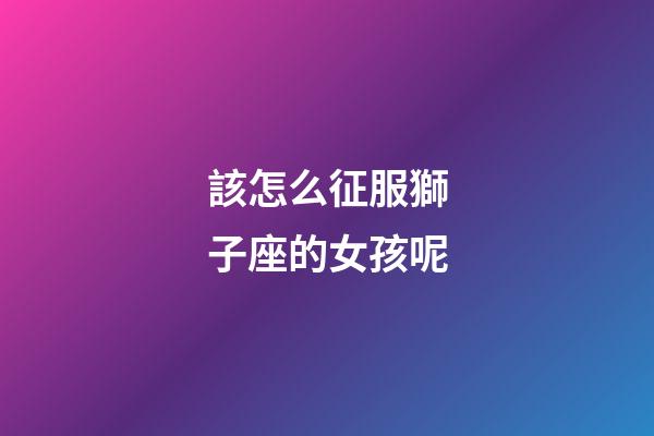該怎么征服獅子座的女孩呢-第1張-星座運(yùn)勢(shì)-玄機(jī)派