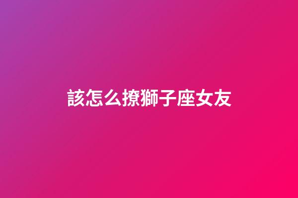 該怎么撩獅子座女友-第1張-星座運勢-玄機派