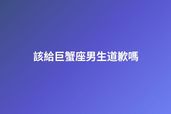 該給巨蟹座男生道歉嗎-第1張-星座運勢-玄機(jī)派