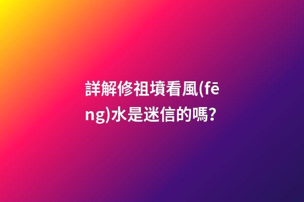 詳解修祖墳看風(fēng)水是迷信的嗎？
