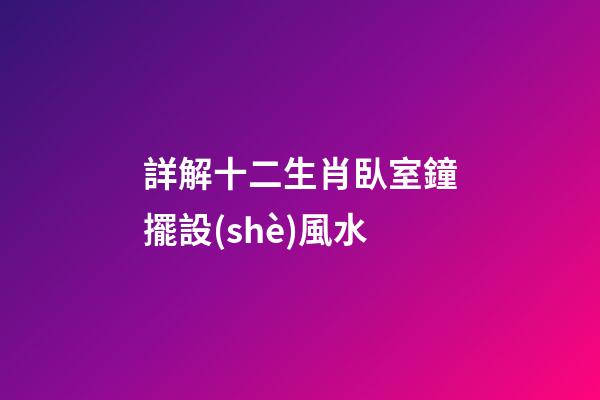 詳解十二生肖臥室鐘擺設(shè)風水