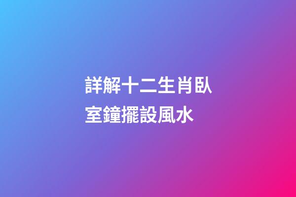 詳解十二生肖臥室鐘擺設風水
