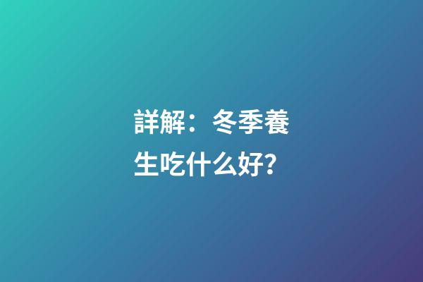 詳解：冬季養生吃什么好？