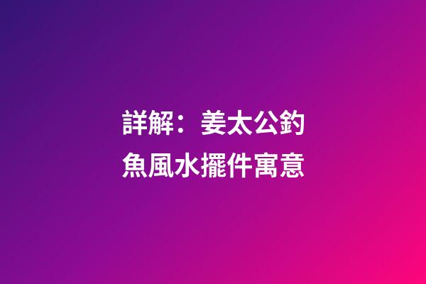 詳解：姜太公釣魚風水擺件寓意