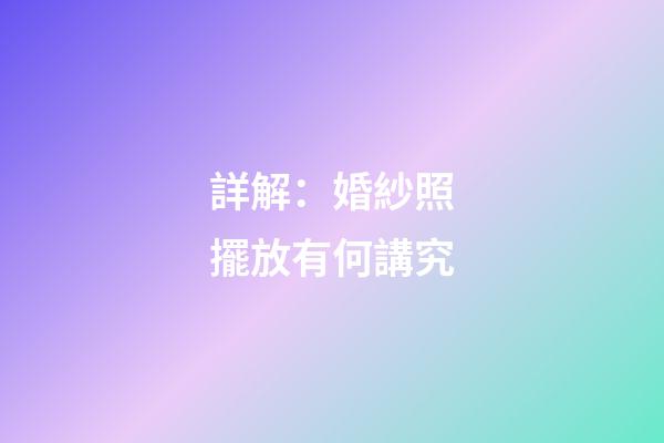 詳解：婚紗照擺放有何講究