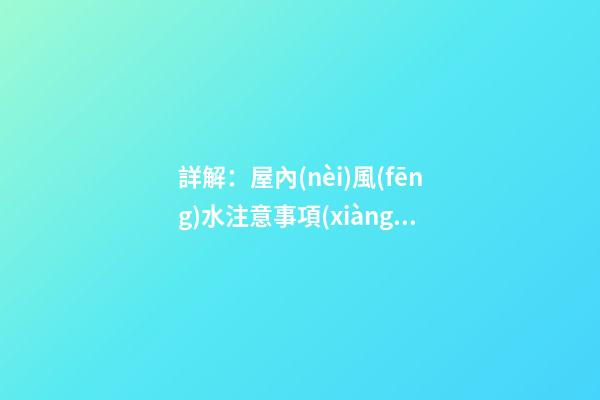 詳解：屋內(nèi)風(fēng)水注意事項(xiàng)