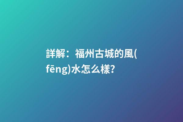 詳解：福州古城的風(fēng)水怎么樣？