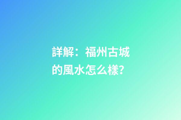 詳解：福州古城的風水怎么樣？