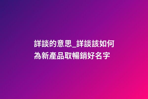 詳談的意思_詳談該如何為新產品取暢銷好名字