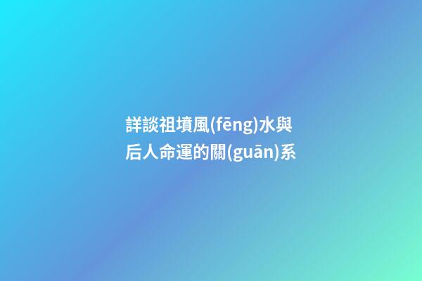 詳談祖墳風(fēng)水與后人命運的關(guān)系