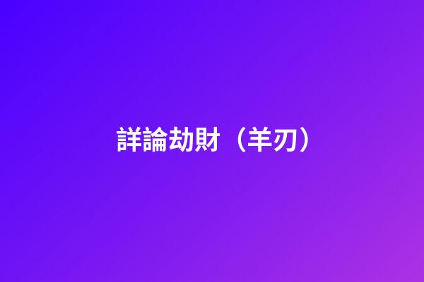 詳論劫財（羊刃）