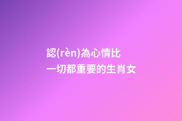 認(rèn)為心情比一切都重要的生肖女