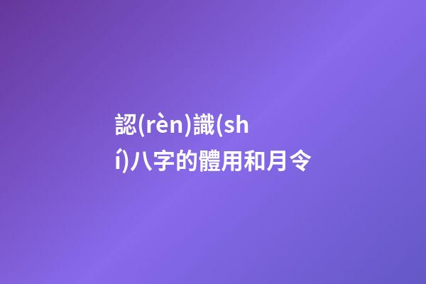 認(rèn)識(shí)八字的體用和月令
