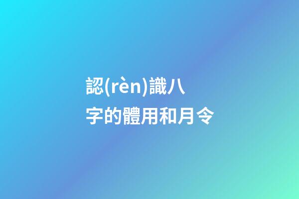 認(rèn)識八字的體用和月令