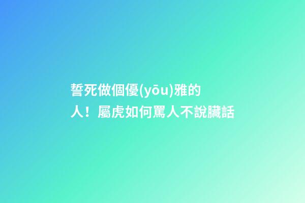 誓死做個優(yōu)雅的人！屬虎如何罵人不說臟話