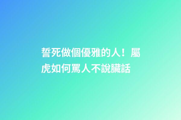 誓死做個優雅的人！屬虎如何罵人不說臟話