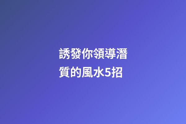 誘發你領導潛質的風水5招