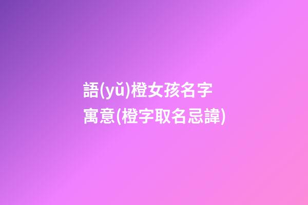 語(yǔ)橙女孩名字寓意(橙字取名忌諱)