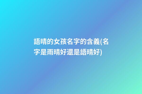 語晴的女孩名字的含義(名字是雨晴好還是語晴好)