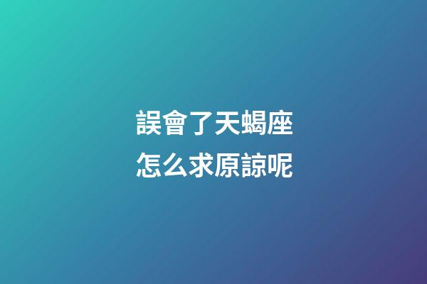誤會了天蝎座怎么求原諒呢-第1張-星座運勢-玄機派