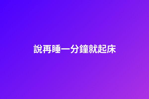 說再睡一分鐘就起床