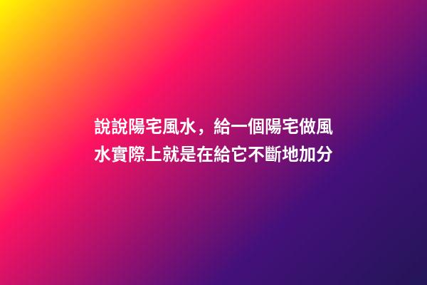 說說陽宅風水，給一個陽宅做風水實際上就是在給它不斷地加分