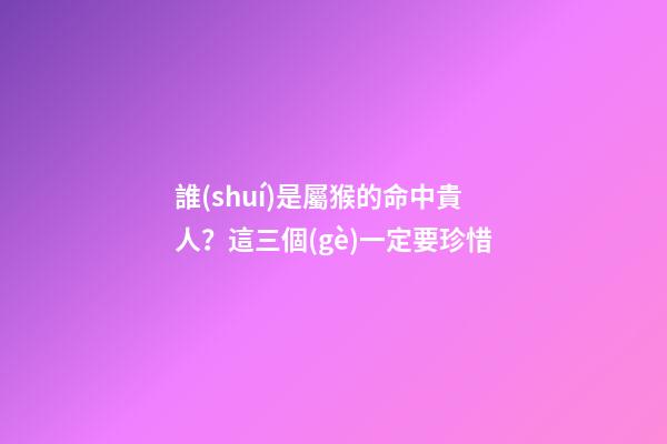 誰(shuí)是屬猴的命中貴人？這三個(gè)一定要珍惜
