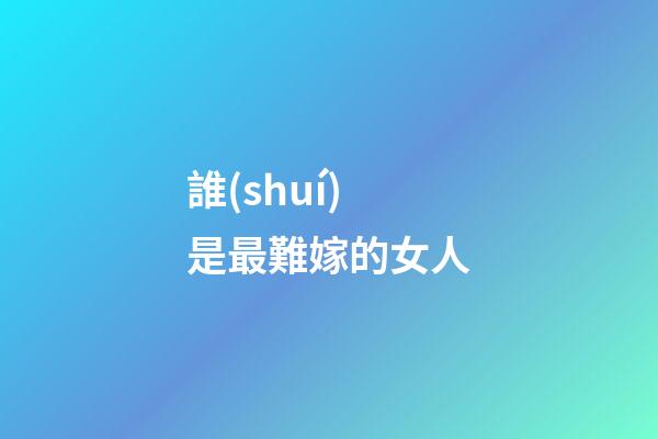 誰(shuí)是最難嫁的女人