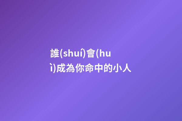 誰(shuí)會(huì)成為你命中的小人