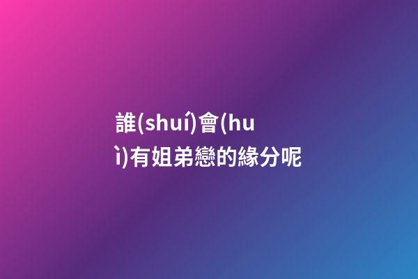 誰(shuí)會(huì)有姐弟戀的緣分呢