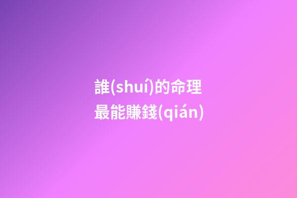 誰(shuí)的命理最能賺錢(qián)