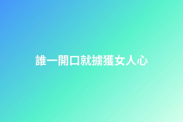 誰一開口就擄獲女人心