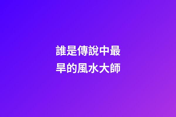 誰是傳說中最旱的風水大師?