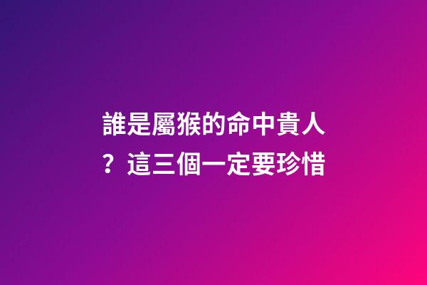 誰是屬猴的命中貴人？這三個一定要珍惜