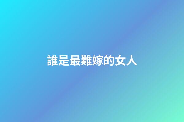誰是最難嫁的女人