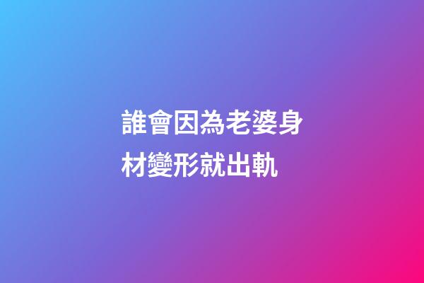 誰會因為老婆身材變形就出軌