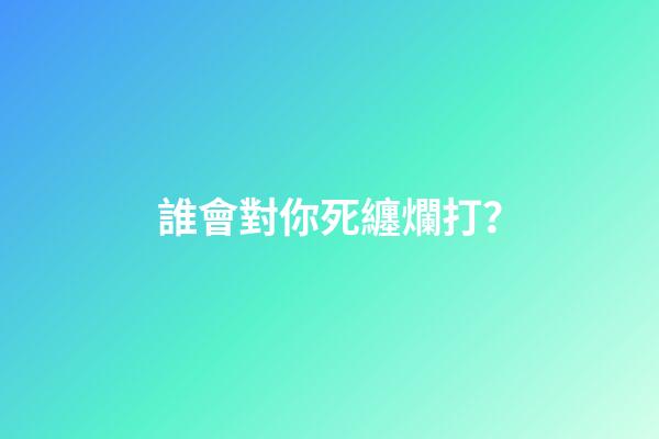 誰會對你死纏爛打？