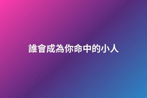誰會成為你命中的小人