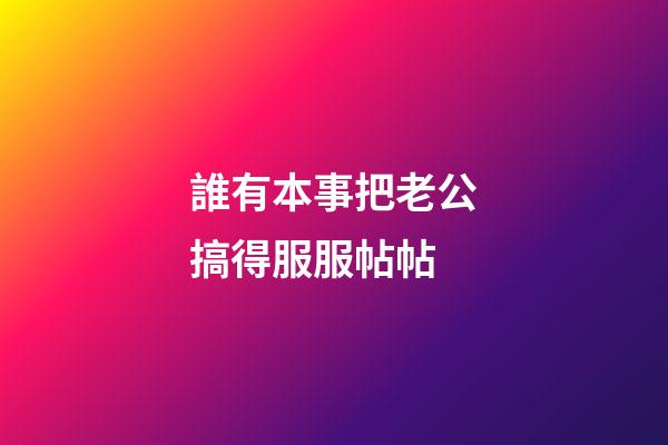誰有本事把老公搞得服服帖帖