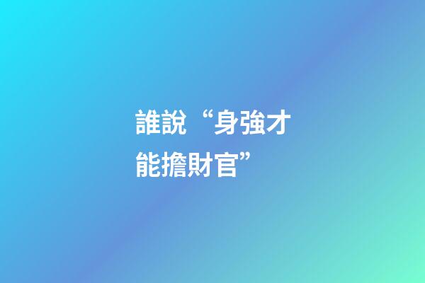誰說“身強才能擔財官”