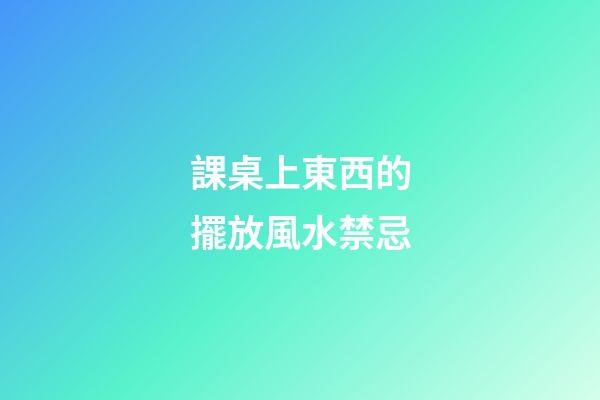 課桌上東西的擺放風水禁忌