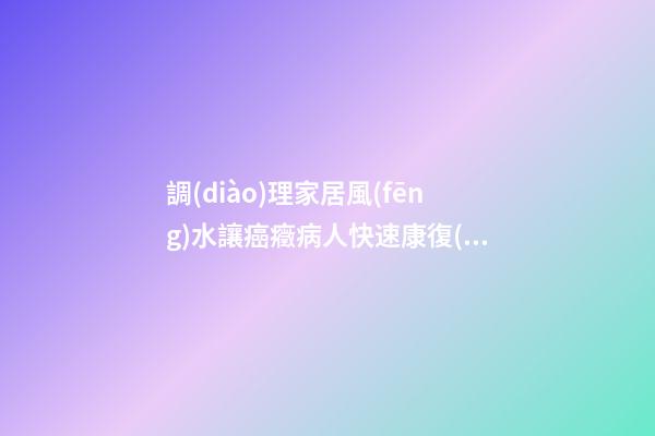 調(diào)理家居風(fēng)水讓癌癥病人快速康復(fù)