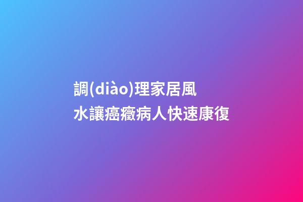 調(diào)理家居風水讓癌癥病人快速康復